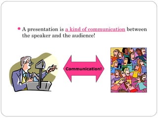  A presentation is a kind of communication between

the speaker and the audience!

Communication!

 
