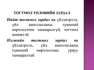 Нийт тогтмол зардал нь үйлдвэрлэл,
үйл
ажиллагааны
түвшний
өөрчлөлтөөс хамааралгүй, тогтмол
шинжтэй
Нэгжийн
тогтмол
зардал
нь
үйлдвэрлэл,
үйл
ажиллагааны
түвшний
өөрчлөлтөөс
урвуу
хамааралтай

 