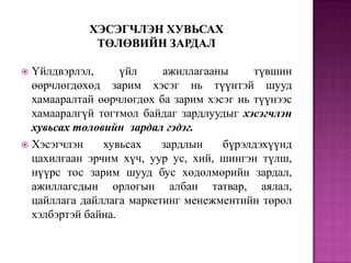 Үйлдвэрлэл,
үйл
ажиллагааны
түвшин
өөрчлөгдөхөд зарим хэсэг нь түүнтэй шууд
хамааралтай өөрчлөгдөх ба зарим хэсэг нь түүнээс
хамааралгүй тогтмол байдаг зардлуудыг хэсэгчлэн
хувьсах төлөвийн зардал гэдэг.
 Хэсэгчлэн
хувьсах
зардлын
бүрэлдэхүүнд
цахилгаан эрчим хүч, уур ус, хий, шингэн түлш,
нүүрс тос зарим шууд бус хөдөлмөрийн зардал,
ажиллагсдын орлогын албан татвар, аялал,
цайллага дайллага маркетинг менежментийн төрөл
хэлбэртэй байна.


 