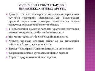 












Хувьсах, тогтмол төлөвүүдээр нь ангилсан зардал мөн
түүнчлэн тэдгээрийн үйлдвэрлэл, үйл ажиллагааны
түвшний өөрчлөлтөөс хамаарах хамаарал нь дараах
сэдвүүдэд чухал ач холбогдолтой байдаг.
Үйлдвэрлэлийн нэмэгдэл зардлын урьдчилан тогтоосон
нормын тооцоолол, хэлбэлзлийн шинжилгээ
Уян хатан төсөвлөлт ба хэлбэлзлийн шинжилгээ
Хувьсах зардлаар орлогын тайлагнал ба сегментийн
тайлагнал бэлтгэх арга, шинжилгээ
Зардал-Үйлдвэрлэл-Ашгийн хамаарлын шинжилгээ
Удирдлагын богино хугацааны шийдвэр гаргалт
Хөрөнгө оруулалтын шийдвэр гаргалт

 