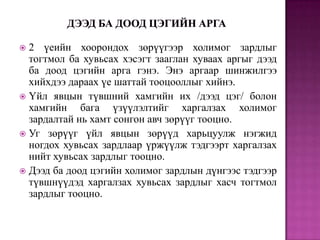 2 үеийн хоорондох зөрүүгээр холимог зардлыг
тогтмол ба хувьсах хэсэгт зааглан хуваах аргыг дээд
ба доод цэгийн арга гэнэ. Энэ аргаар шинжилгээ
хийхдээ дараах үе шаттай тооцооллыг хийнэ.
 Үйл явцын түвшний хамгийн их /дээд цэг/ болон
хамгийн бага үзүүлэлтийг харгалзах холимог
зардалтай нь хамт сонгон авч зөрүүг тооцно.
 Уг зөрүүг үйл явцын зөрүүд харьцуулж нэгжид
ногдох хувьсах зардлаар үржүүлж тэдгээрт харгалзах
нийт хувьсах зардлыг тооцно.
 Дээд ба доод цэгийн холимог зардлын дүнгээс тэдгээр
түвшнүүдэд харгалзах хувьсах зардлыг хасч тогтмол
зардлыг тооцно.


 