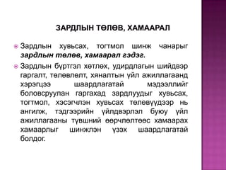 Зардлын хувьсах, тогтмол шинж чанарыг
зардлын төлөв, хамаарал гэдэг.
 Зардлын бүртгэл хөтлөх, удирдлагын шийдвэр
гаргалт, төлөвлөлт, хяналтын үйл ажиллагаанд
хэрэгцээ
шаардлагатай
мэдээллийг
боловсруулан гаргахад зардлуудыг хувьсах,
тогтмол, хэсэгчлэн хувьсах төлөвүүдээр нь
ангилж, тэдгээрийн үйлдвэрлэл буюу үйл
ажиллагааны түвшний өөрчлөлтөөс хамаарах
хамаарлыг шинжлэн үзэх шаардлагатай
болдог.


 