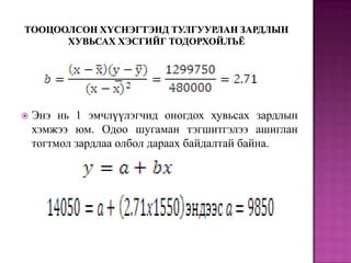 

Энэ нь 1 эмчлүүлэгчид оногдох хувьсах зардлын
хэмжээ юм. Одоо шугаман тэгшитгэлээ ашиглан
тогтмол зардлаа олбол дараах байдалтай байна.

 