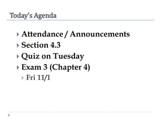 Today’s Agenda
 Attendance

 Section

/ Announcements

4.3
 Quiz on Tuesday
 Exam 3 (Chapter 4)


Fri 11/1

 