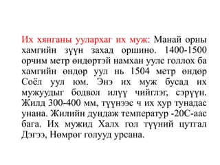 Их хянганы уулархаг их муж: Манай орны
хамгийн зүүн захад оршино. 1400-1500
орчим метр өндөртэй намхан уулс голлох ба
хамгийн өндөр уул нь 1504 метр өндөр
Соѐл уул юм. Энэ их муж бусад их
мужуудыг бодвол илүү чийглэг, сэрүүн.
Жилд 300-400 мм, түүнээс ч их хур тунадас
унана. Жилийн дундаж температур -20С-аас
бага. Их мужид Халх гол түүний цутгал
Дэгээ, Нөмрөг голууд урсана.

 