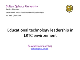Sultan Qaboos University
Faculty: Education
Department: Instructional and Learning Technologies
TECH3213, Fall 2013

Educational technology leadership in
LRTC environment
Dr. Abdelrahman Elhaj
abdoelhaj@squ.edu.om

 