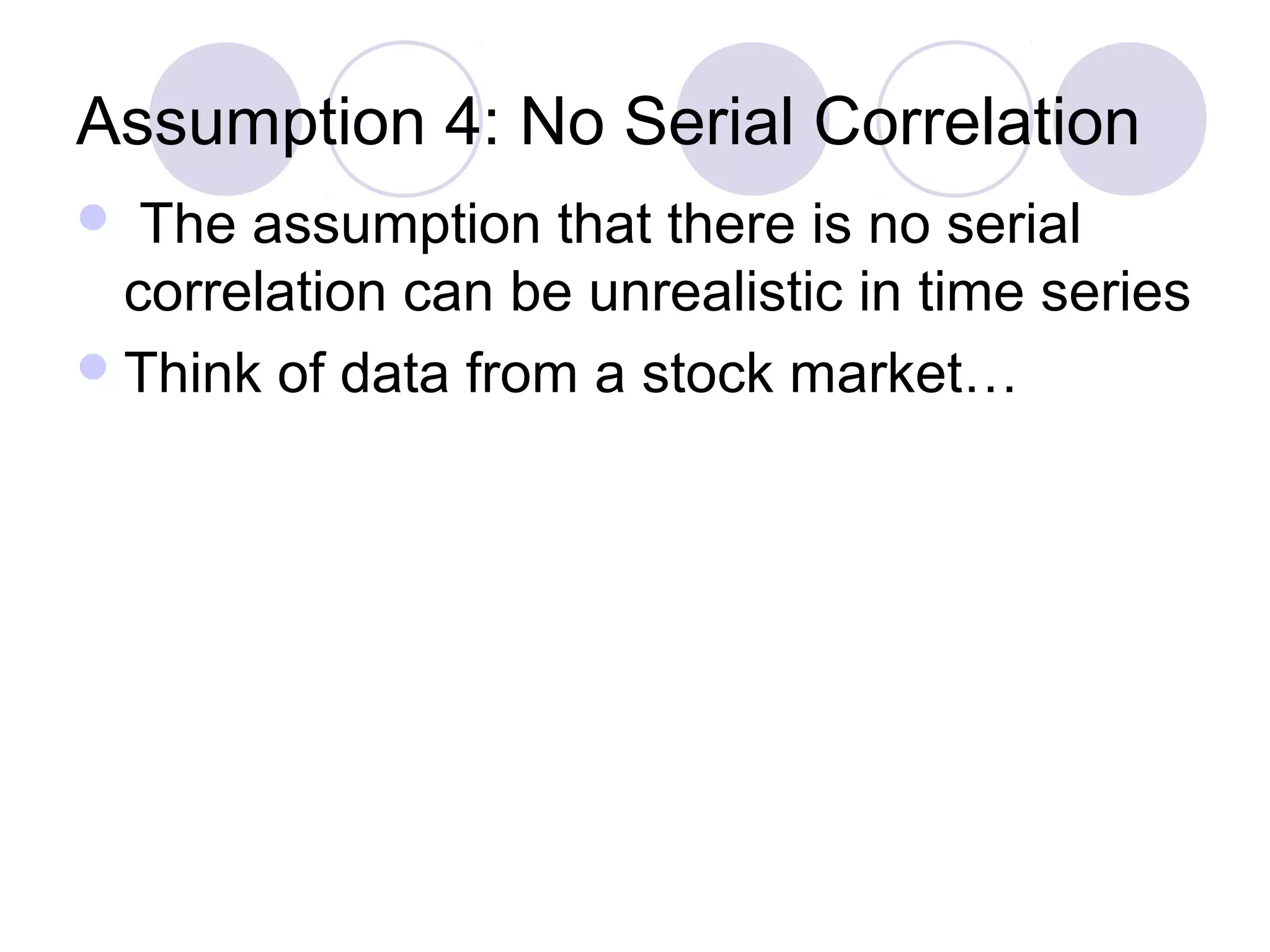 Assumption 4: No Serial Correlation
The assumption that there is no serial
correlation can be unrealistic in time series
 Think of data from a stock market…


 