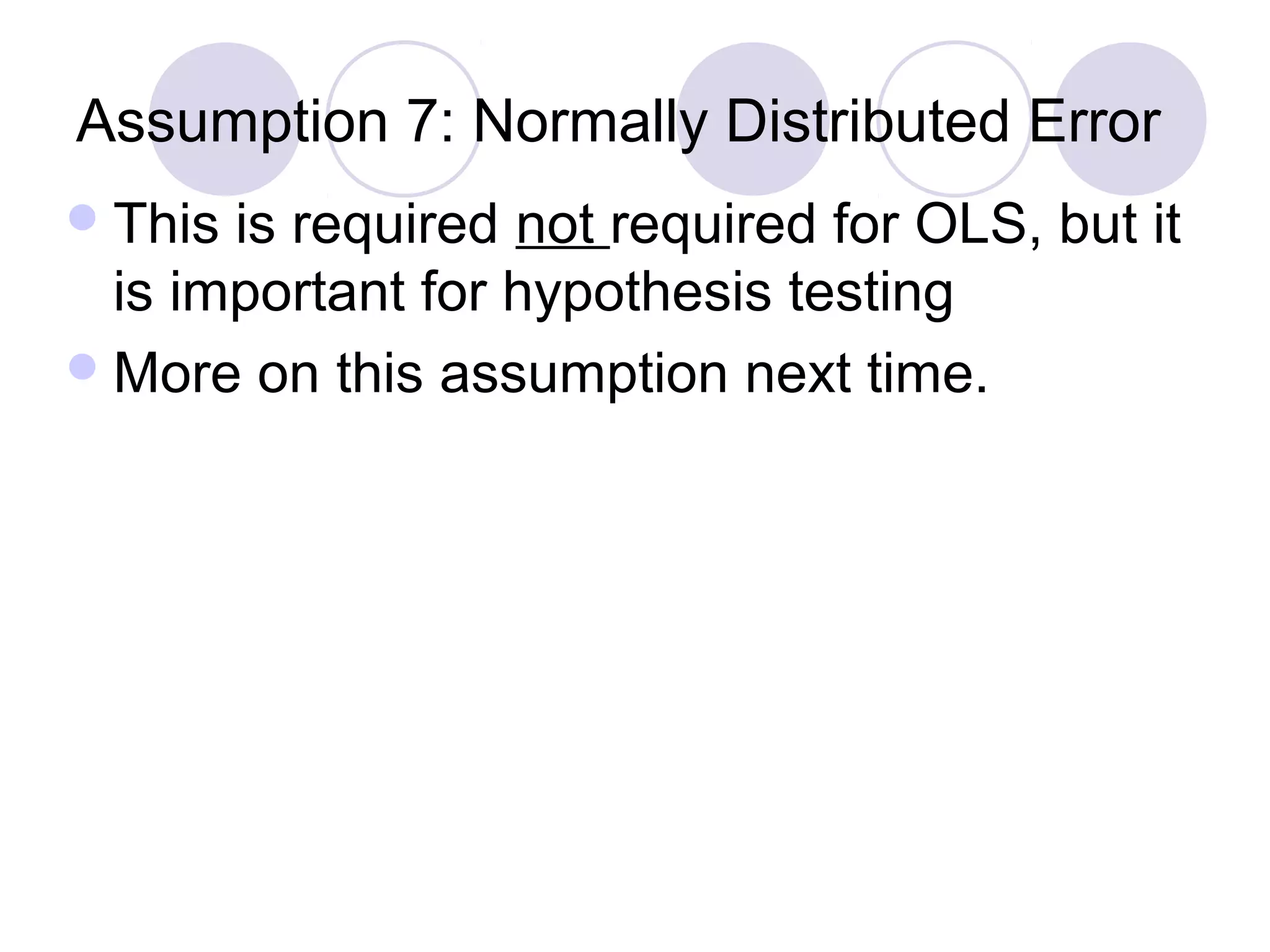 Assumption 7: Normally Distributed Error
 This

is required not required for OLS, but it
is important for hypothesis testing
 More on this assumption next time.

 