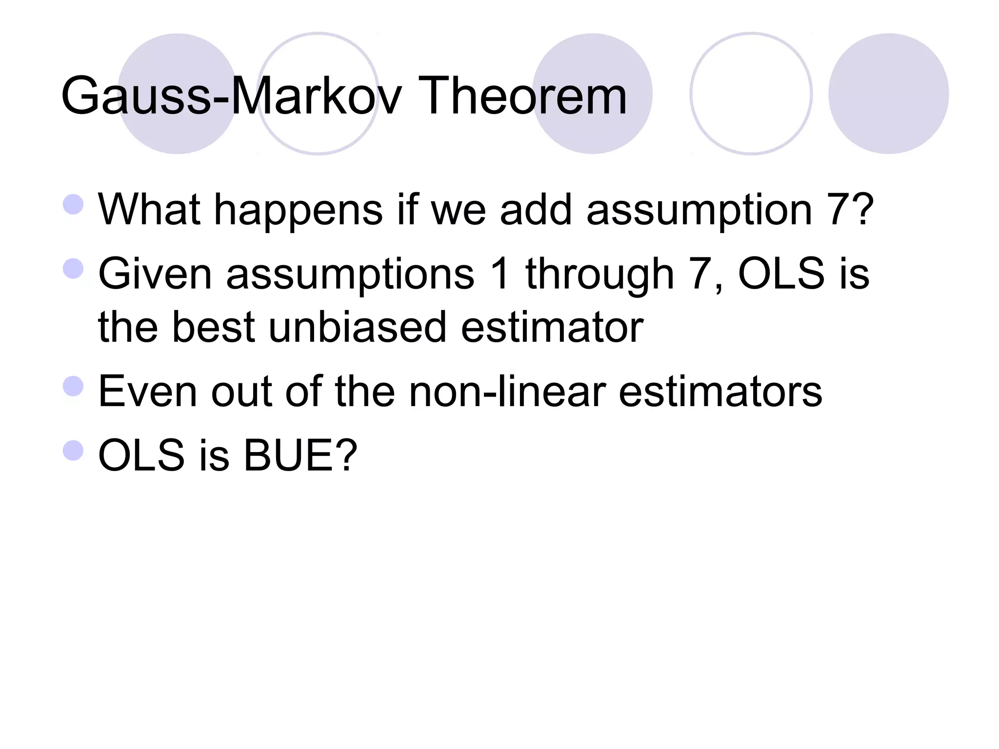 Gauss-Markov Theorem
 What

happens if we add assumption 7?
 Given assumptions 1 through 7, OLS is
the best unbiased estimator
 Even out of the non-linear estimators
 OLS is BUE?

 
