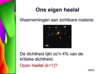Ons eigen heelal
Waarnemingen aan zichtbare materie:

De dichtheid lijkt zo’n 4% van de
kritieke dichtheid.
Open heelal (k<1)?
26/55

 