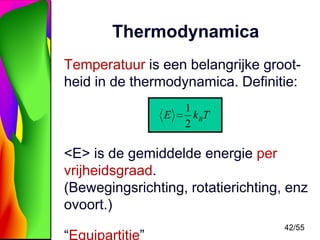 Thermodynamica
Temperatuur is een belangrijke grootheid in de thermodynamica. Definitie:
E

1
kBT
2

<E> is de gemiddelde energie per
vrijheidsgraad.
(Bewegingsrichting, rotatierichting, enz
ovoort.)
“Equipartitie”

42/55

 