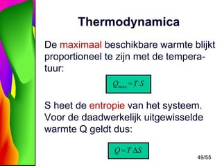 Thermodynamica
De maximaal beschikbare warmte blijkt
proportioneel te zijn met de temperatuur:
Qm ax T S

S heet de entropie van het systeem.
Voor de daadwerkelijk uitgewisselde
warmte Q geldt dus:
Q T S
49/55

 