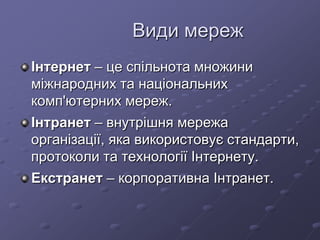 Види мереж
Інтернет – це спільнота множини
міжнародних та національних
комп'ютерних мереж.
Інтранет – внутрішня мережа
організації, яка використовує стандарти,
протоколи та технології Інтернету.
Екстранет – корпоративна Інтранет.
 