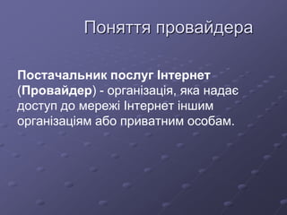 Поняття провайдера
Постачальник послуг Інтернет
(Провайдер) - організація, яка надає
доступ до мережі Інтернет іншим
організаціям або приватним особам.
 