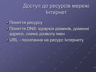 Доступ до ресурсів мережі
Інтернет
Поняття ресурсу
Поняття DNS: ієрархія доменів, доменні
адреси, схема дозволу імен
URL - посилання на ресурс Інтернету
 