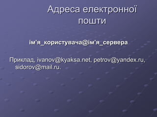 Адреса електронної
пошти
ім’я_користувача@ім’я_сервера
Приклад, ivanov@kyaksa.net, petrov@yandex.ru,
sidorov@mail.ru.
 