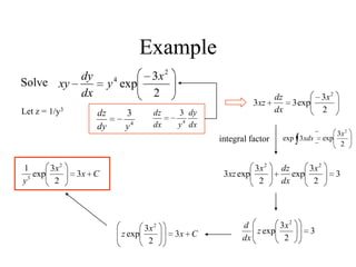 Example
Solve
2
3
exp
2
4 x
y
dx
dy
xy
Let z = 1/y3
4
3
ydy
dz
dx
dy
ydx
dz
4
3 2
3
exp33
2
x
dx
dz
xz
integral factor
2
3
exp3exp
2
x
xdx
3
2
3
exp
2
3
exp3
22
x
dx
dzx
xz
3
2
3
exp
2
x
z
dx
d
Cx
x
z 3
2
3
exp
2
Cx
x
y
3
2
3
exp
1 2
3
 