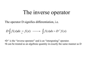 The inverse operator
The operator D signifies differentiation, i.e.
)()( xfdxxfD )()( 1
xfDdxxf
•D-1 is the “inverse operator” and is an “intergrating” operator.
•It can be treated as an algebraic quantity in exactly the same manner as D
 