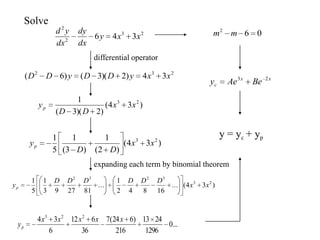 Solve
23
2
2
346 xxy
dx
dy
dx
yd
differential operator
232
34)2)(3()6( xxyDDyDD
062
mm
xx
c BeAey 23
)34(
)2)(3(
1 23
xx
DD
yp
expanding each term by binomial theorem
y = yc + yp
)34(
)2(
1
)3(
1
5
1 23
xx
DD
yp
)34(...
16842
1
...
812793
1
5
1 23
3232
xx
DDDDDD
yp
...0
1296
2413
216
)624(7
36
612
6
34 223
xxxxx
yp
 