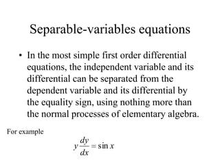 Separable-variables equations
• In the most simple first order differential
equations, the independent variable and its
differential can be separated from the
dependent variable and its differential by
the equality sign, using nothing more than
the normal processes of elementary algebra.
For example
x
dx
dy
y sin
 