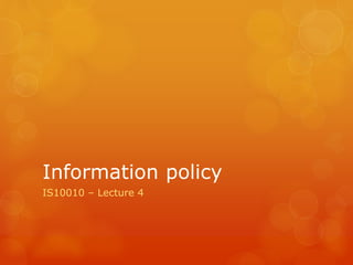 Information policy
IS10010 – Lecture 4
 