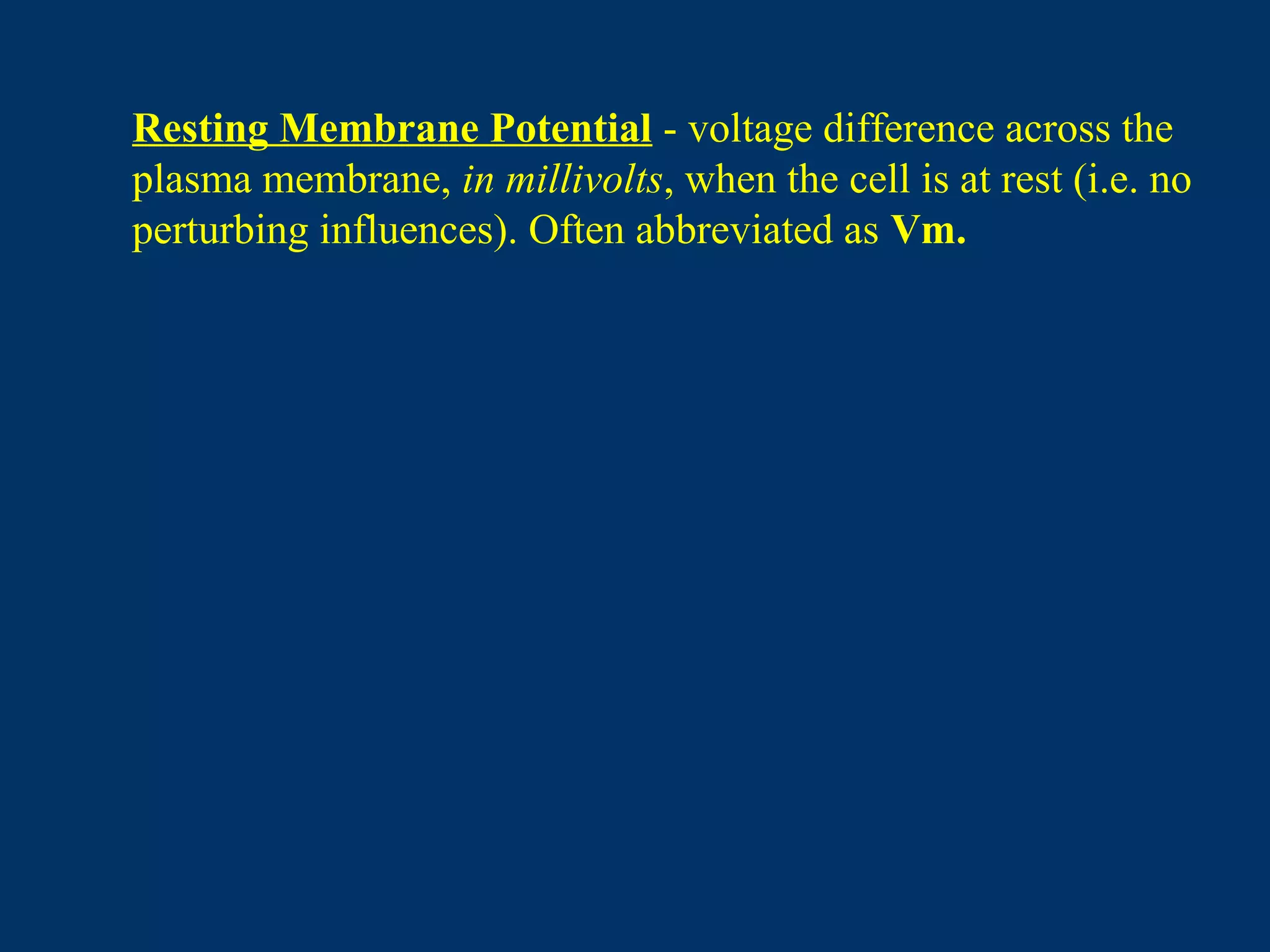 Resting Membrane Potential - voltage difference across the
plasma membrane, in millivolts, when the cell is at rest (i.e. no
perturbing influences). Often abbreviated as Vm.
 