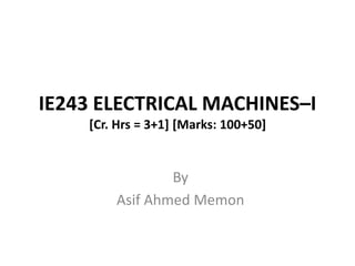 IE243 ELECTRICAL MACHINES–I
[Cr. Hrs = 3+1] [Marks: 100+50]
By
Asif Ahmed Memon
 