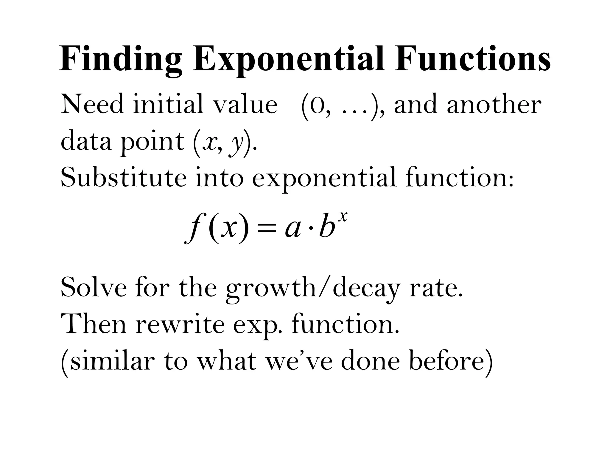 Finding Exponential Functions
Need initial value (0, …), and another
data point (x, y).
Substitute into exponential function:
Solve for the growth/decay rate.
Then rewrite exp. function.
(similar to what we’ve done before)
x
baxf )(
 