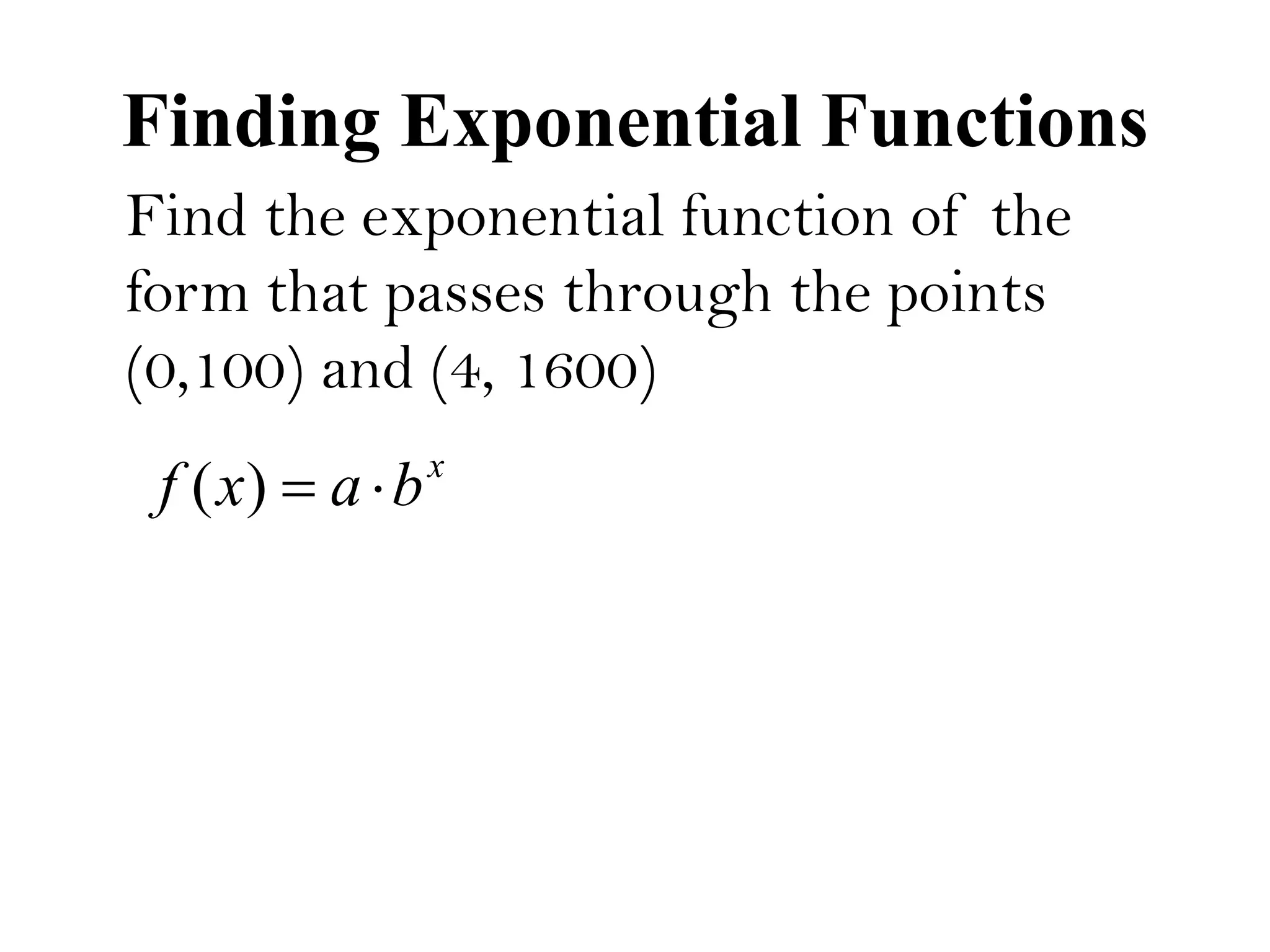 Finding Exponential Functions
Find the exponential function of the
form that passes through the points
(0,100) and (4, 1600)
x
baxf )(
 
