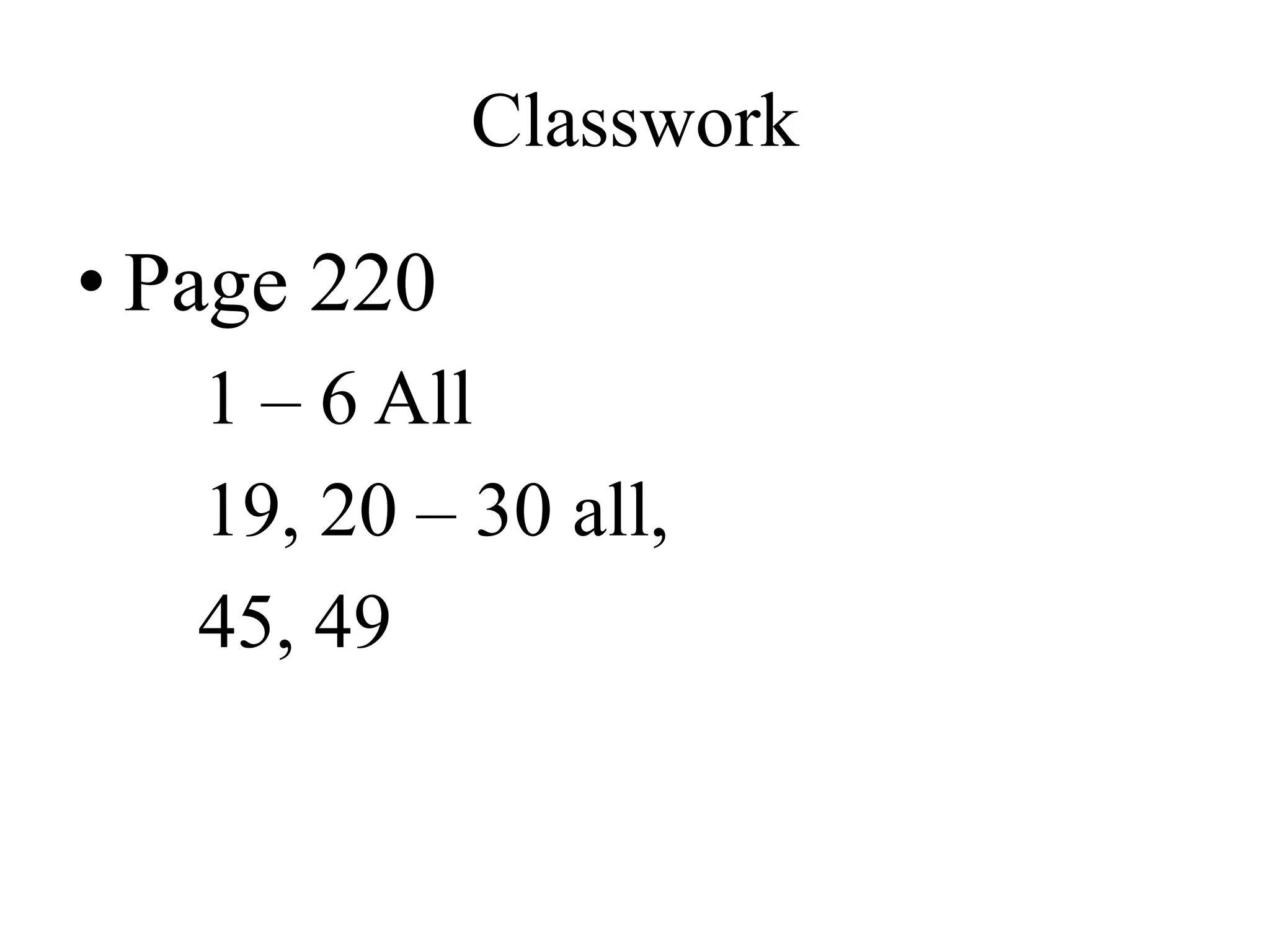 Classwork
• Page 220
1 – 6 All
19, 20 – 30 all,
45, 49
 