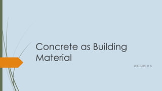Concrete as Building
Material
LECTURE # 5
 