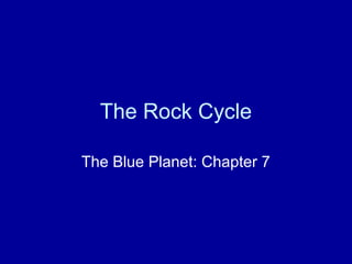 The Rock Cycle
The Blue Planet: Chapter 7
 