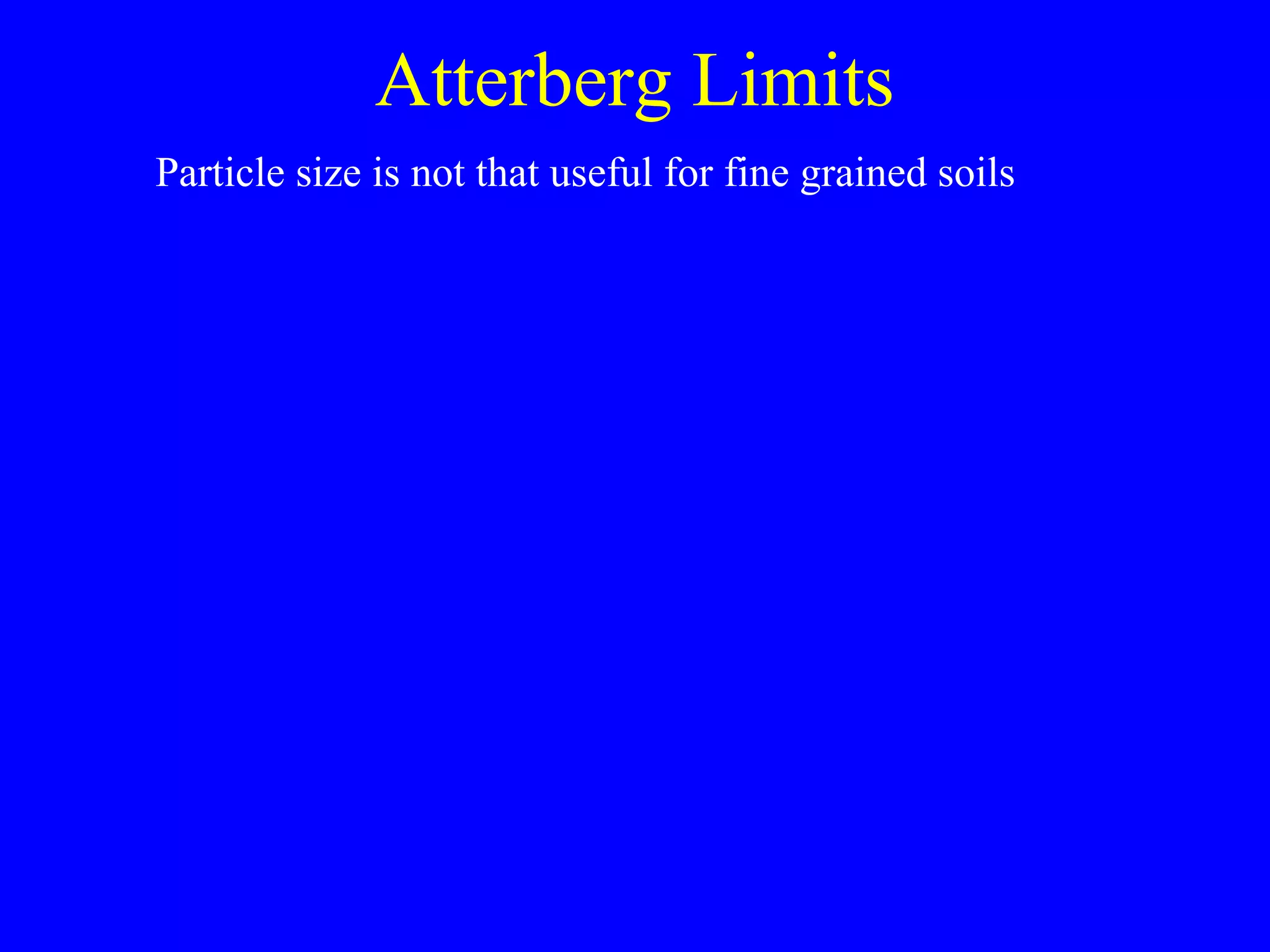 Atterberg Limits
Particle size is not that useful for fine grained soils
 