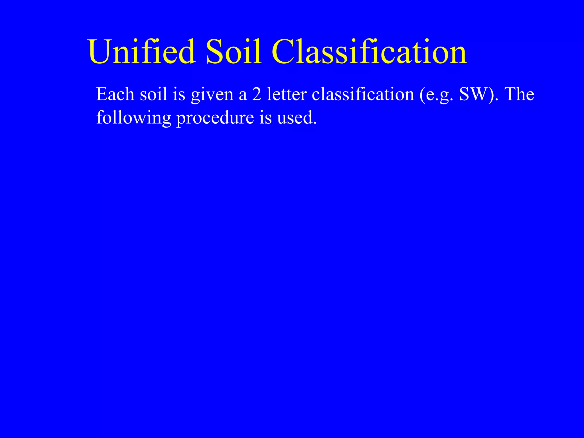 Unified Soil Classification
Each soil is given a 2 letter classification (e.g. SW). The
following procedure is used.
 