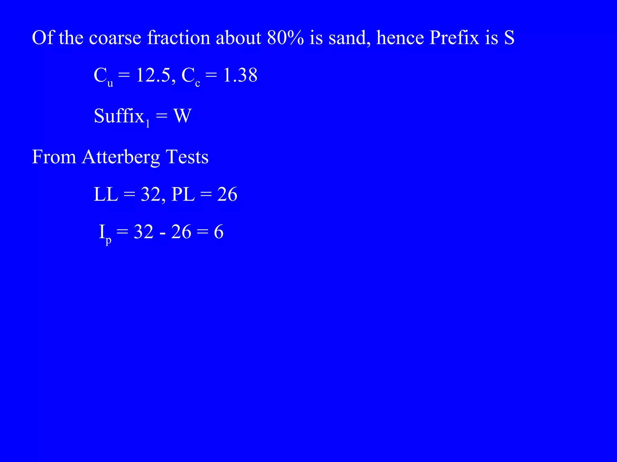 Of the coarse fraction about 80% is sand, hence Prefix is S
Cu = 12.5, Cc = 1.38
Suffix1 = W
From Atterberg Tests
LL = 32, PL = 26
Ip = 32 - 26 = 6
 