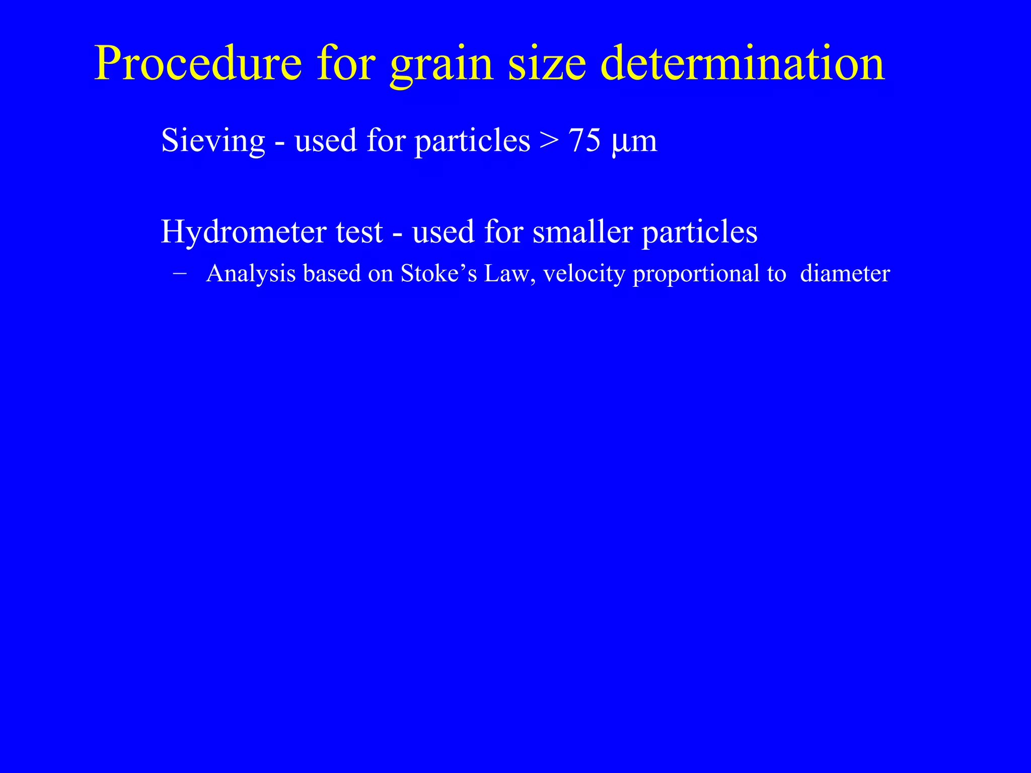 Procedure for grain size determination
Sieving - used for particles > 75 µm
Hydrometer test - used for smaller particles
– Analysis based on Stoke’s Law, velocity proportional to diameter
 