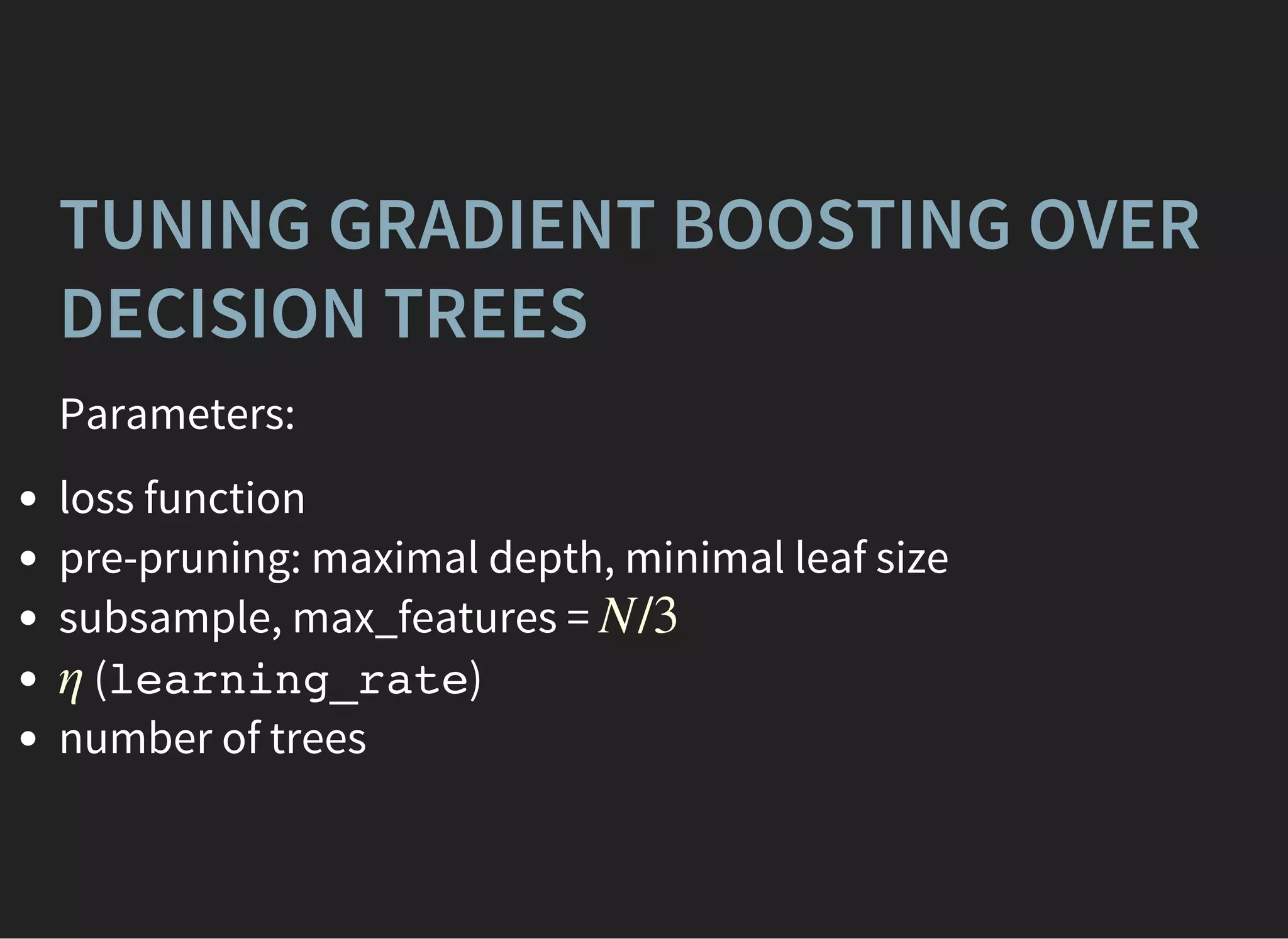 TUNING GRADIENT BOOSTING OVER
DECISION TREES
Parameters:
loss function
pre-pruning: maximal depth, minimal leaf size
subsample, max_features =
(learning_rate)
number of trees
N/3
η
 