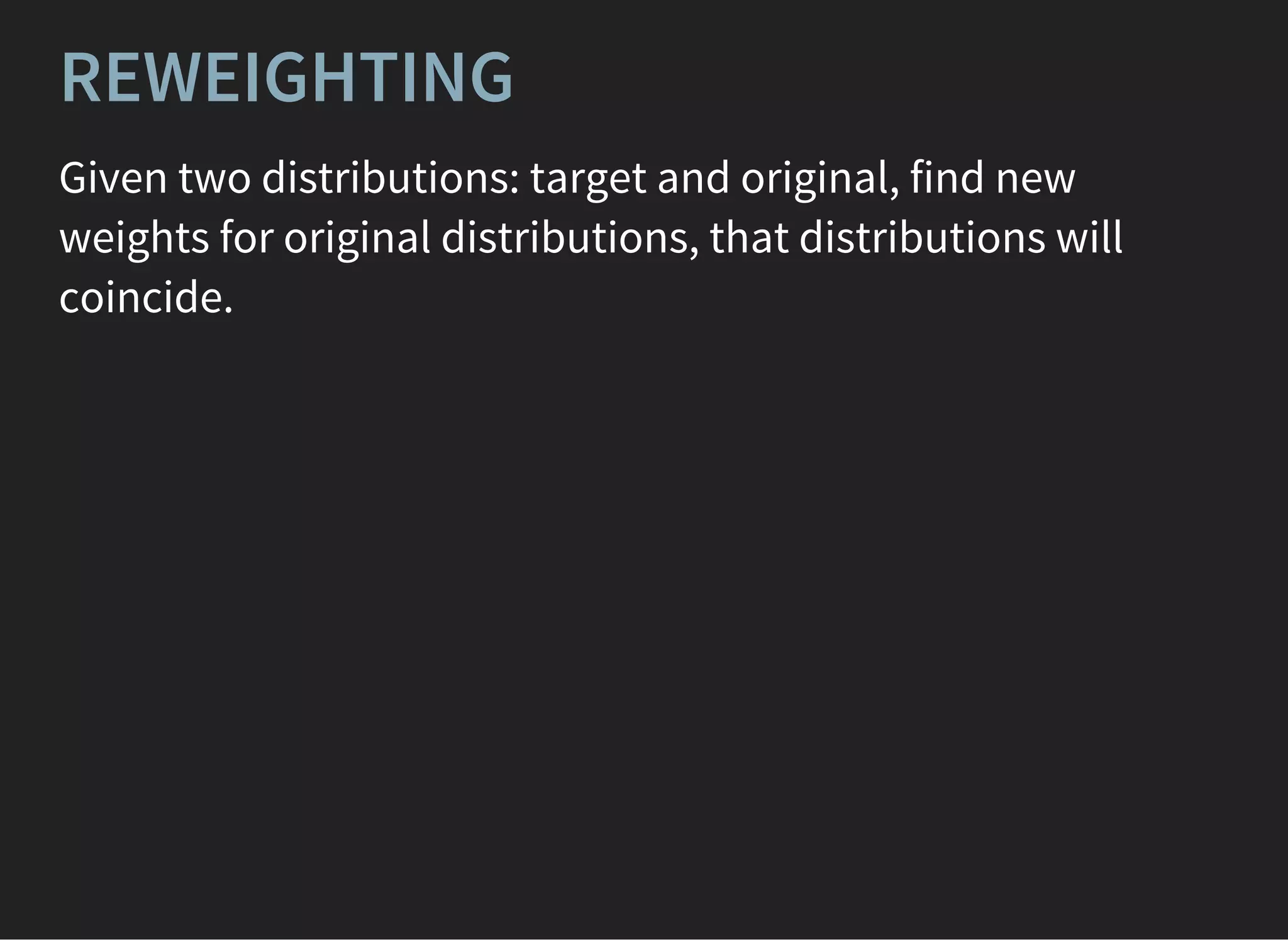 REWEIGHTING
Given two distributions: target and original, find new
weights for original distributions, that distributions will
coincide.
 