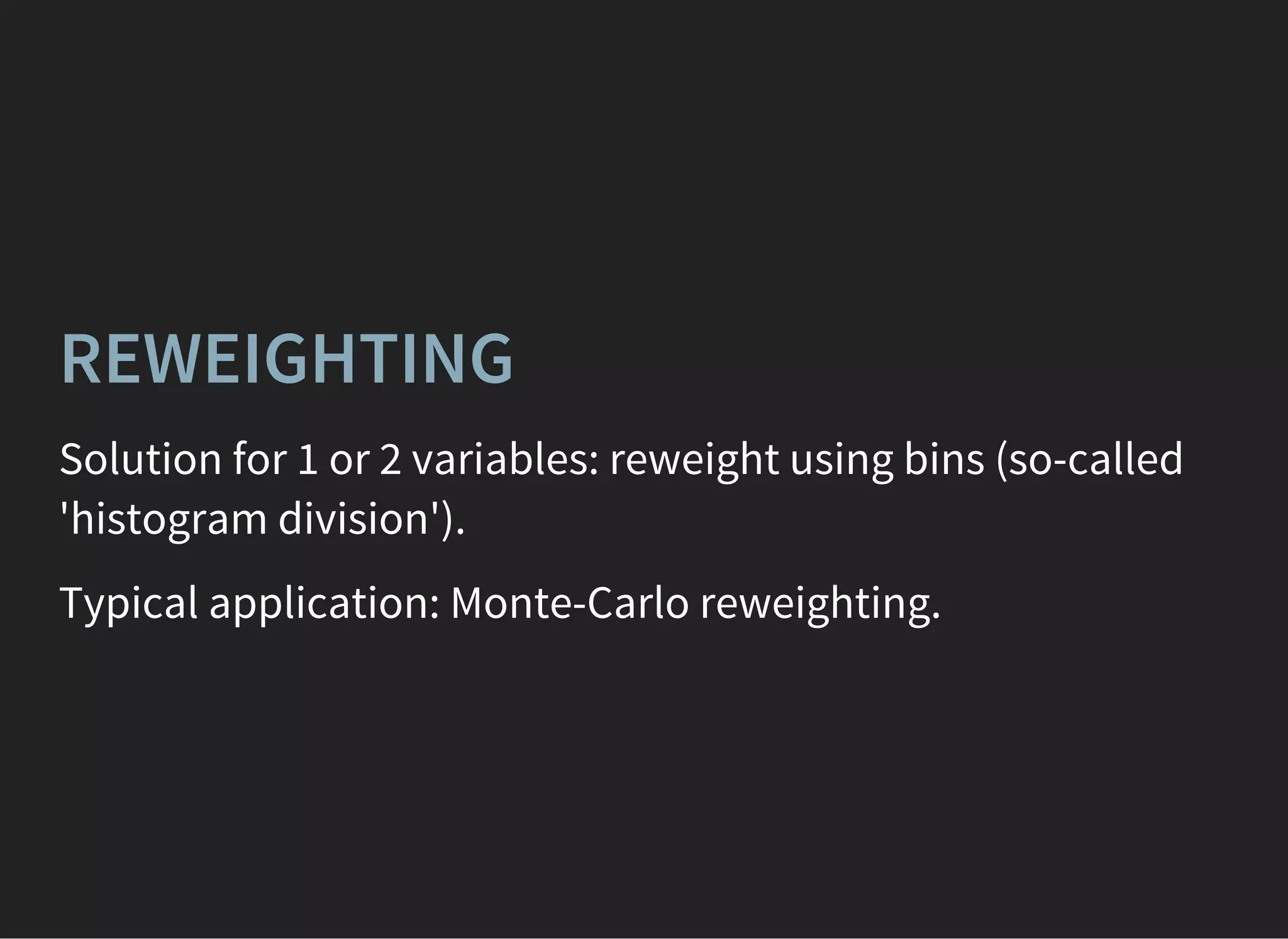 REWEIGHTING
Solution for 1 or 2 variables: reweight using bins (so-called
'histogram division').
Typical application: Monte-Carlo reweighting.
 