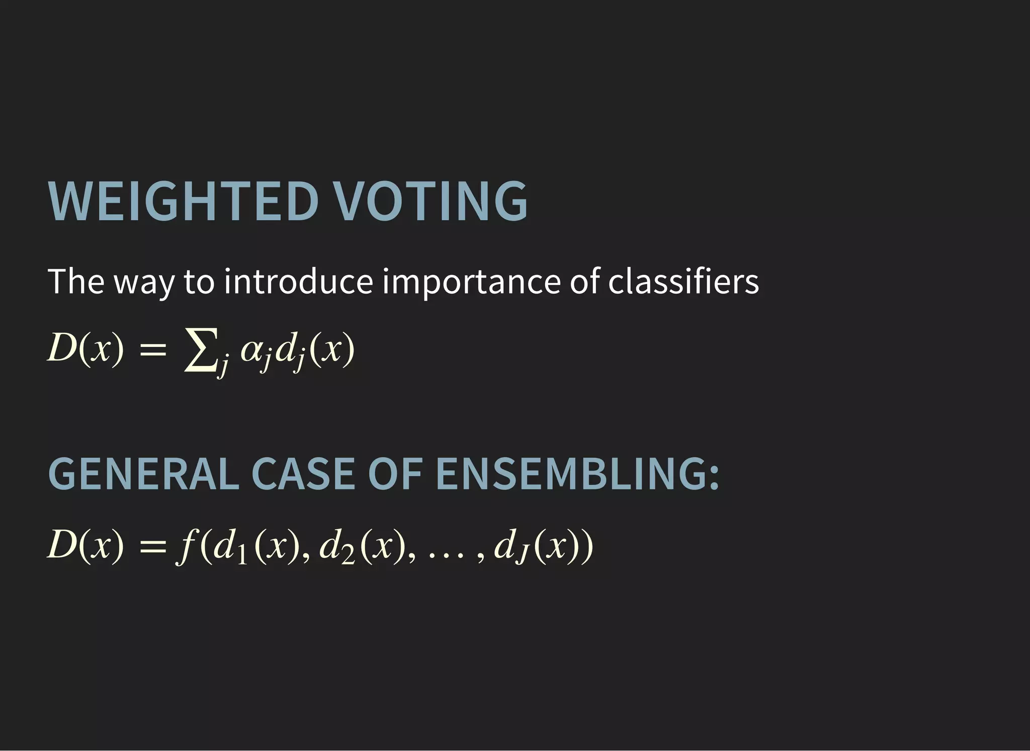 WEIGHTED VOTING
The way to introduce importance of classifiers
D(x) = (x)∑j
αj dj
GENERAL CASE OF ENSEMBLING:
D(x) = f ( (x), (x), …, (x))d1 d2 dJ
 