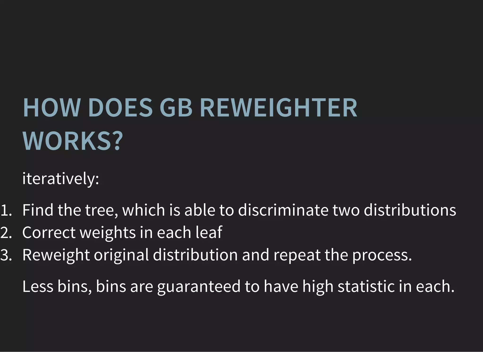 HOW DOES GB REWEIGHTER
WORKS?
iteratively:
1. Find the tree, which is able to discriminate two distributions
2. Correct weights in each leaf
3. Reweight original distribution and repeat the process.
Less bins, bins are guaranteed to have high statistic in each.
 
