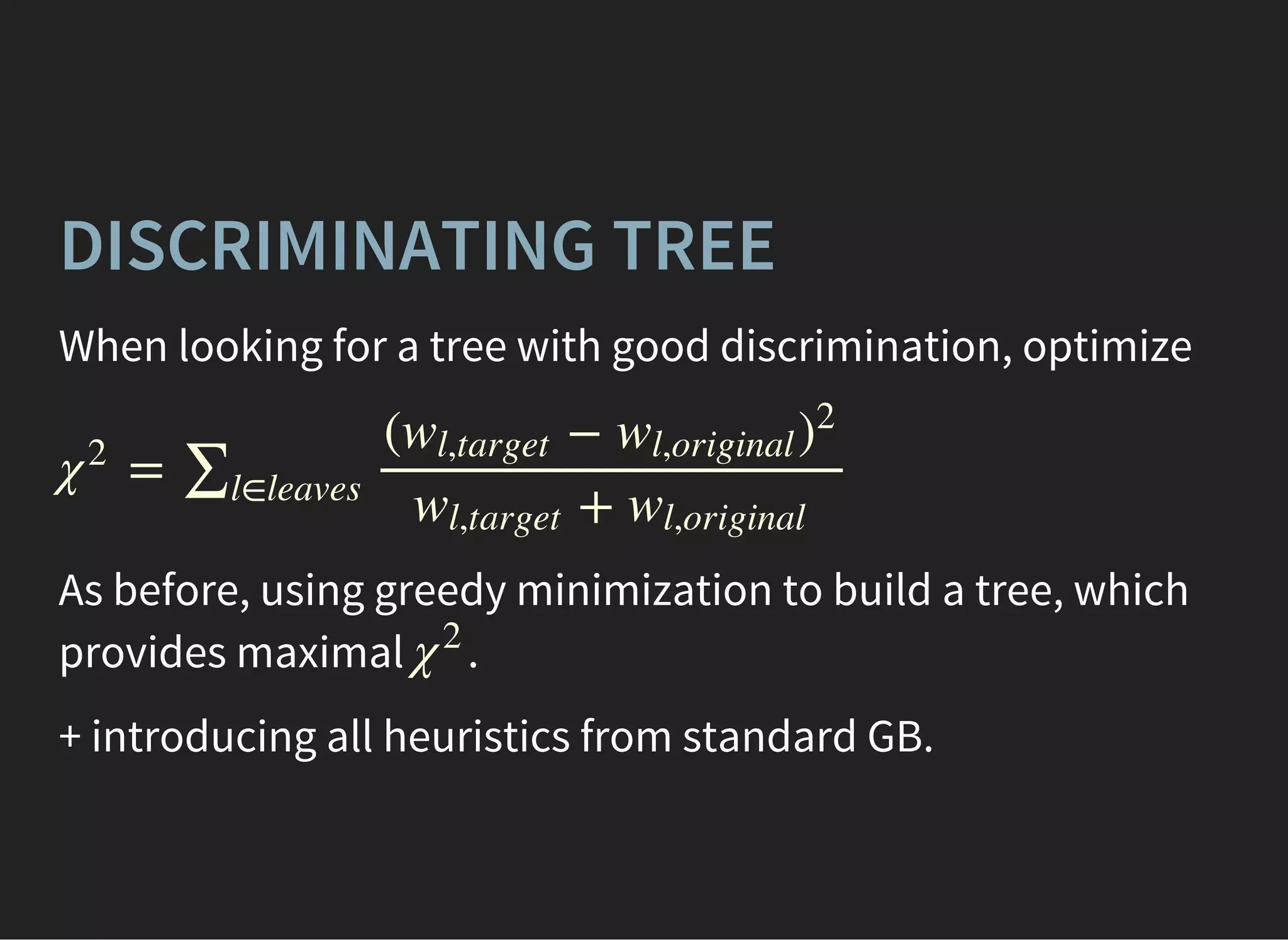 DISCRIMINATING TREE
When looking for a tree with good discrimination, optimize
=χ2
∑l∈leaves
( −wl,target wl,original )
2
+wl,target wl,original
As before, using greedy minimization to build a tree, which
provides maximal .χ2
+ introducing all heuristics from standard GB.
 