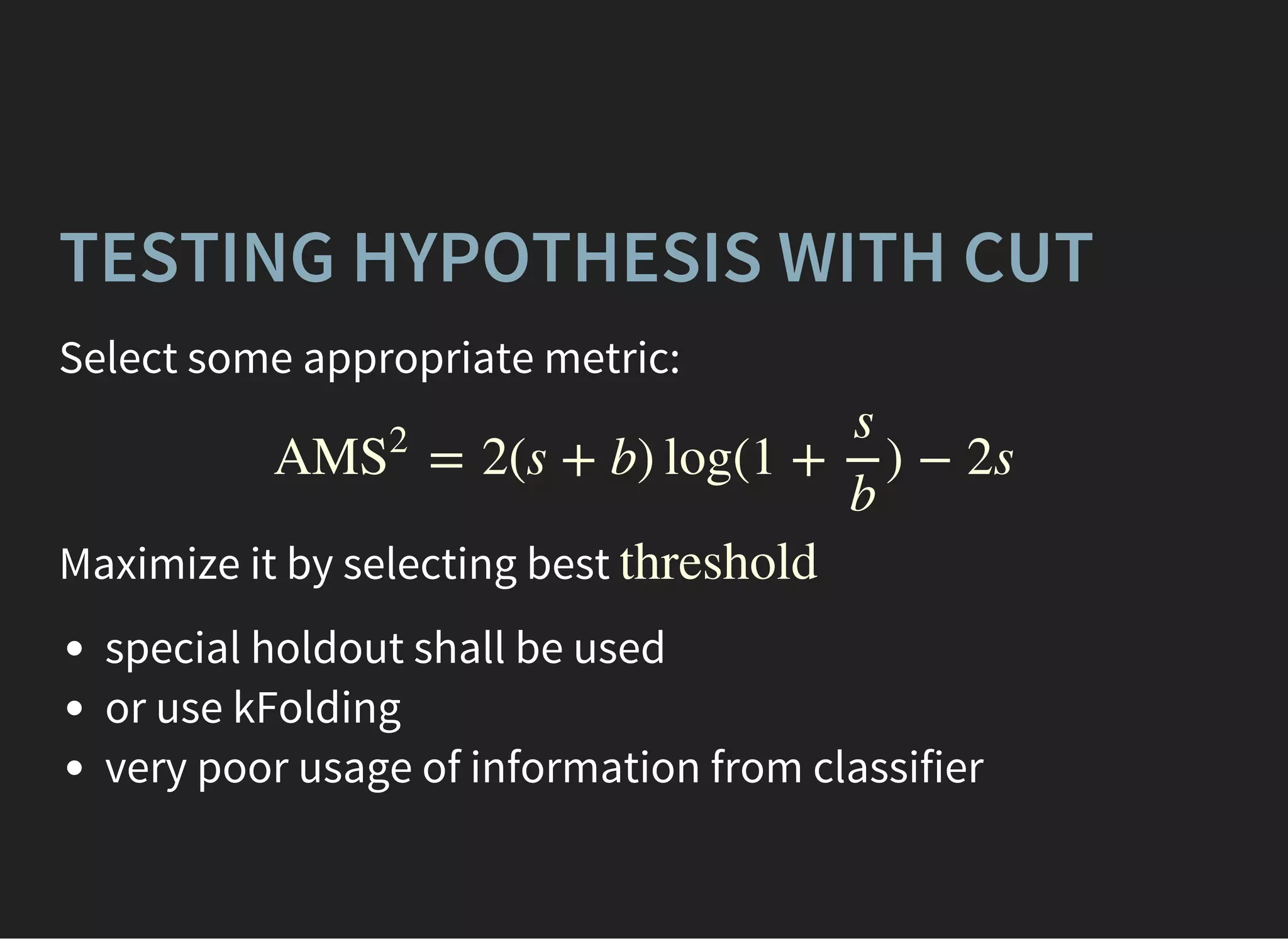 TESTING HYPOTHESIS WITH CUT
Select some appropriate metric:
= 2(s + b) log(1 + ) − 2sAMS
2
s
b
Maximize it by selecting best
special holdout shall be used
or use kFolding
very poor usage of information from classifier
threshold
 