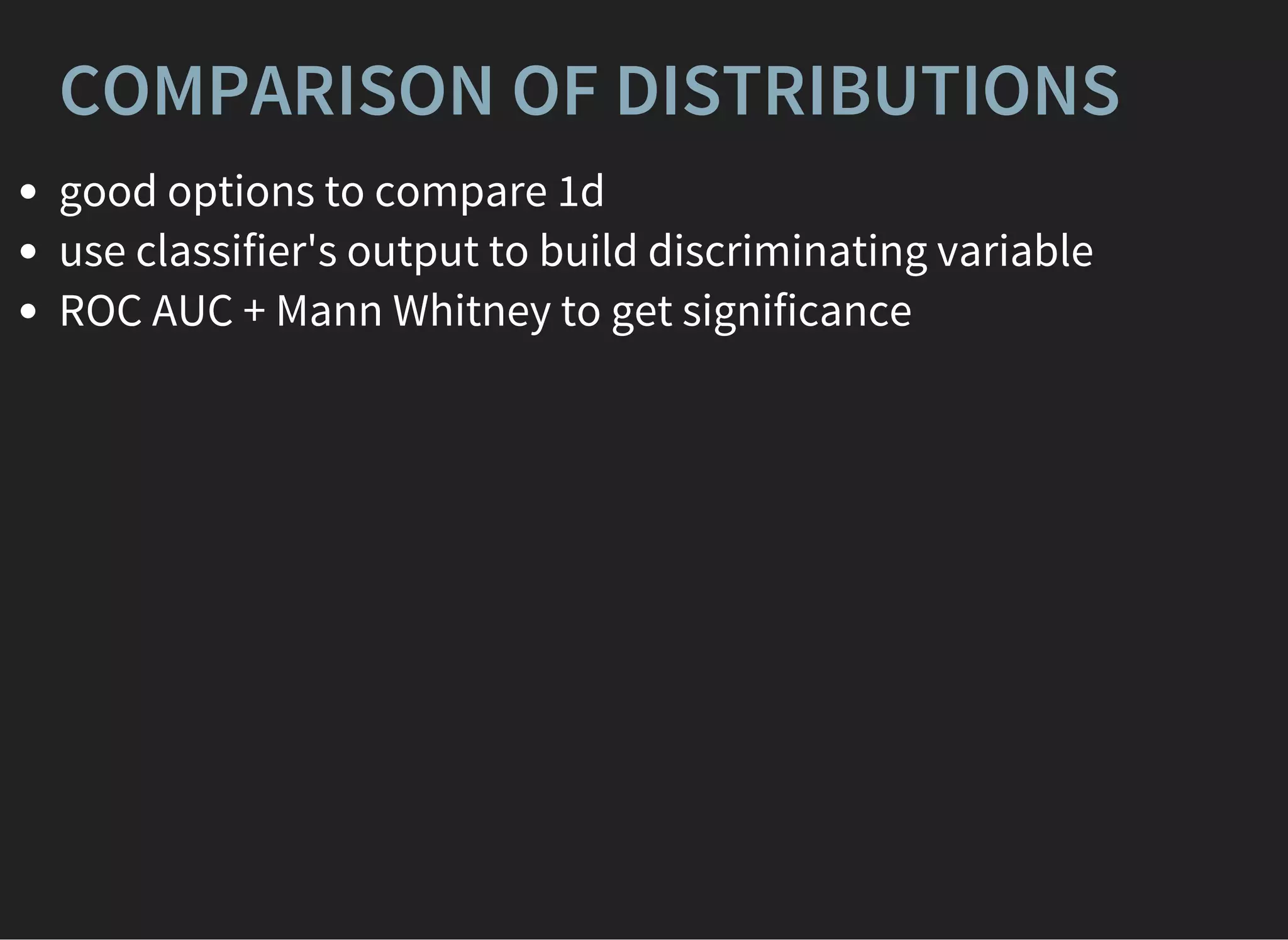 COMPARISON OF DISTRIBUTIONS
good options to compare 1d
use classifier's output to build discriminating variable
ROC AUC + Mann Whitney to get significance
 