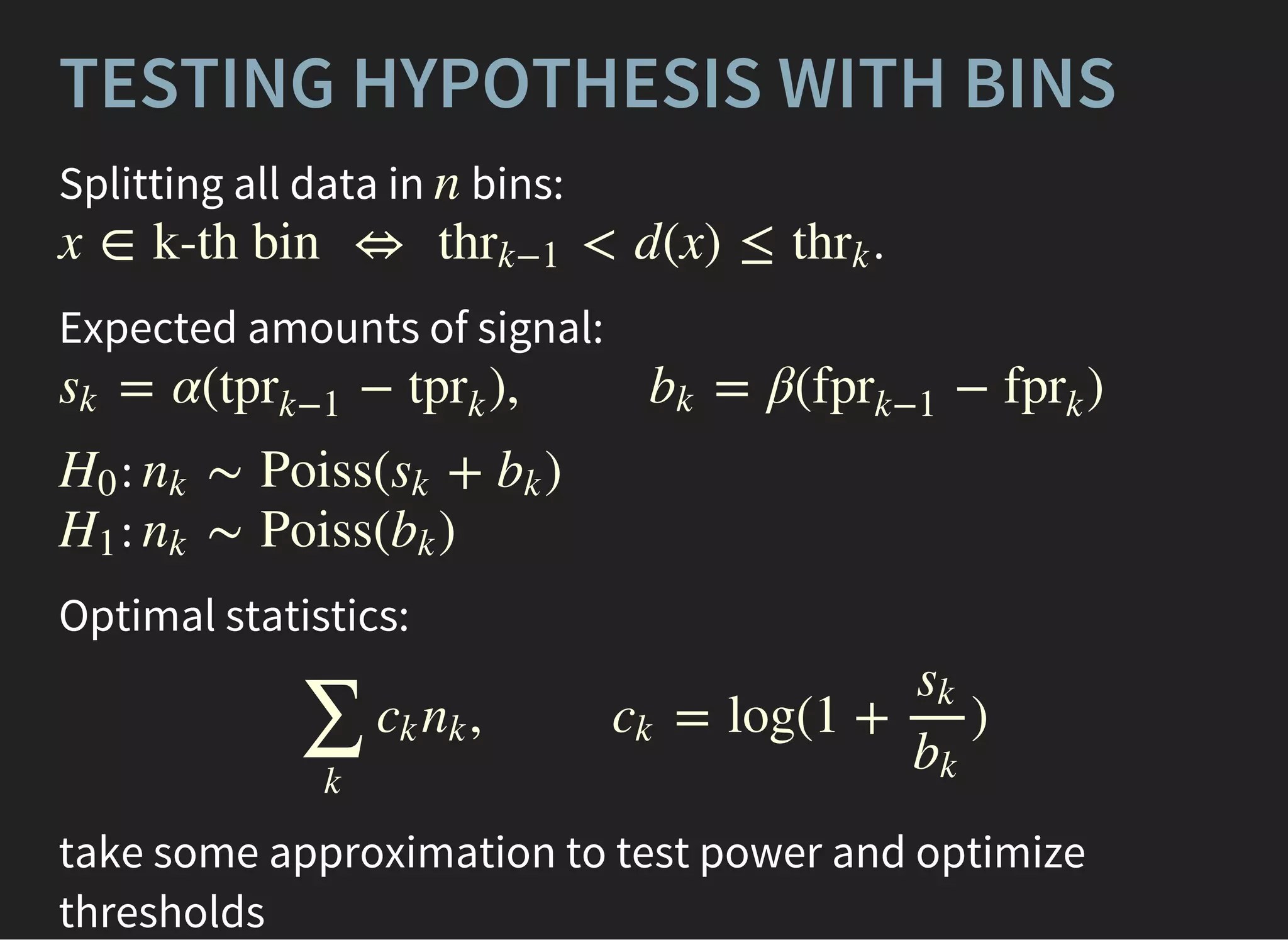 TESTING HYPOTHESIS WITH BINS
Splitting all data in bins:
.
n
x ∈ k-th bin ⇔ < d(x) ≤thrk−1 thrk
Expected amounts of signal:
= α( − ), = β( − )sk tpr
k−1
tpr
k
bk fpr
k−1
fpr
k
:
:
H0 ∼ Poiss( + )nk sk bk
H1 ∼ Poiss( )nk bk
Optimal statistics:
, = log(1 + )
∑
k
ck nk ck
sk
bk
take some approximation to test power and optimize
thresholds
 