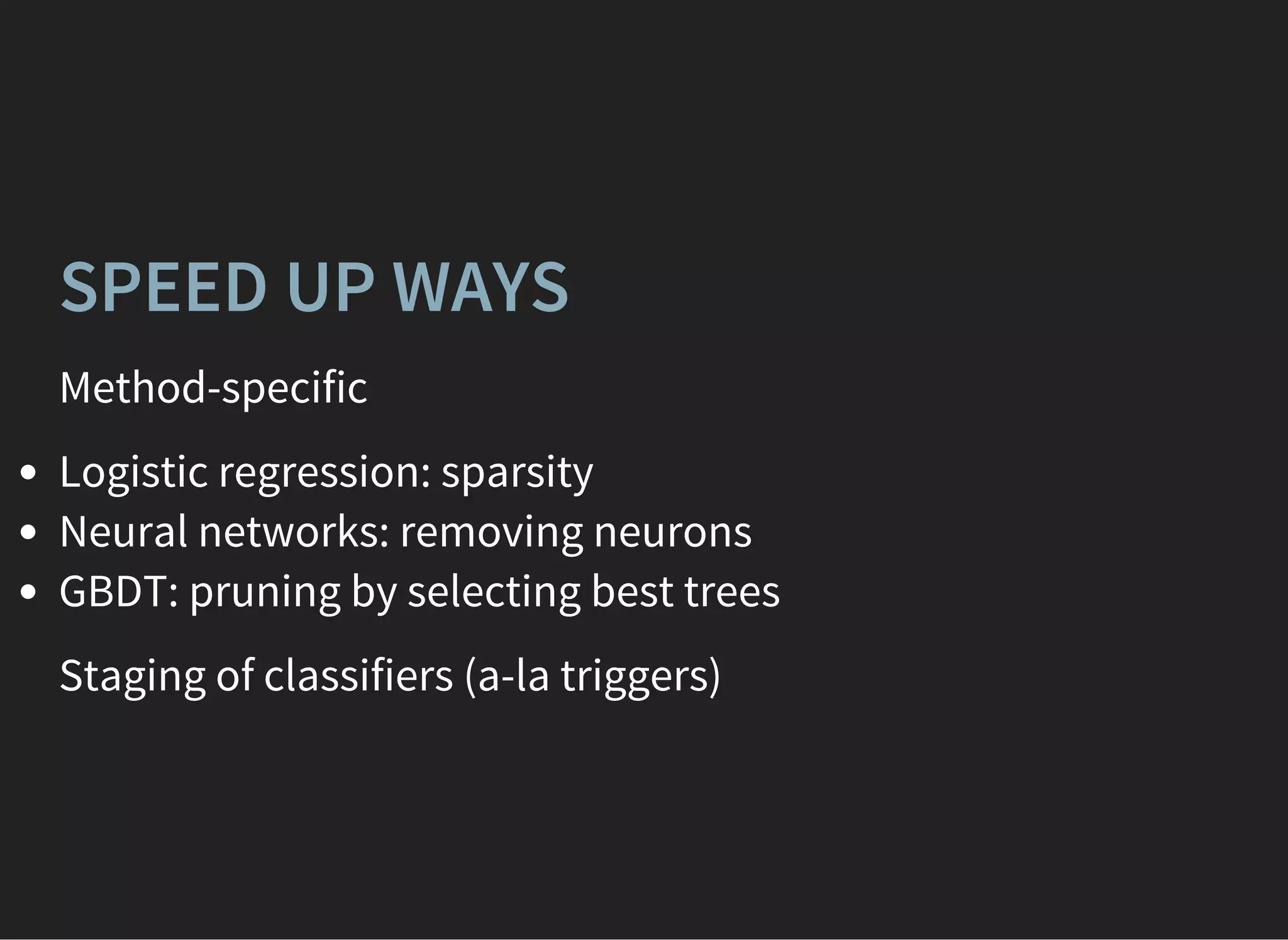 SPEED UP WAYS
Method-specific
Logistic regression: sparsity
Neural networks: removing neurons
GBDT: pruning by selecting best trees
Staging of classifiers (a-la triggers)
 