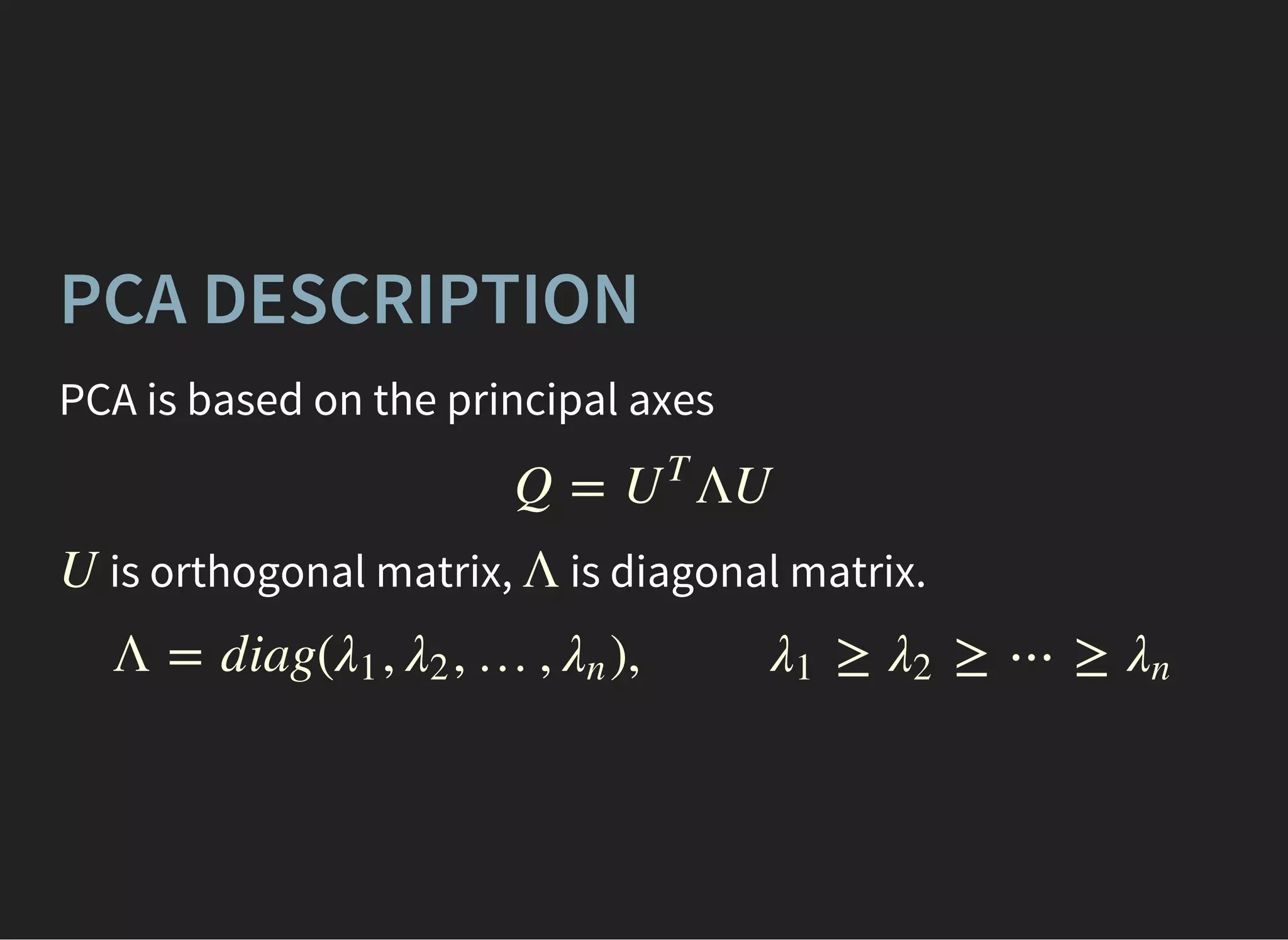 PCA DESCRIPTION
PCA is based on the principal axes
is orthogonal matrix, is diagonal matrix.
Q = ΛUU
T
U Λ
Λ = diag( , , …, ), ≥ ≥ ⋯ ≥λ1 λ2 λn λ1 λ2 λn
 