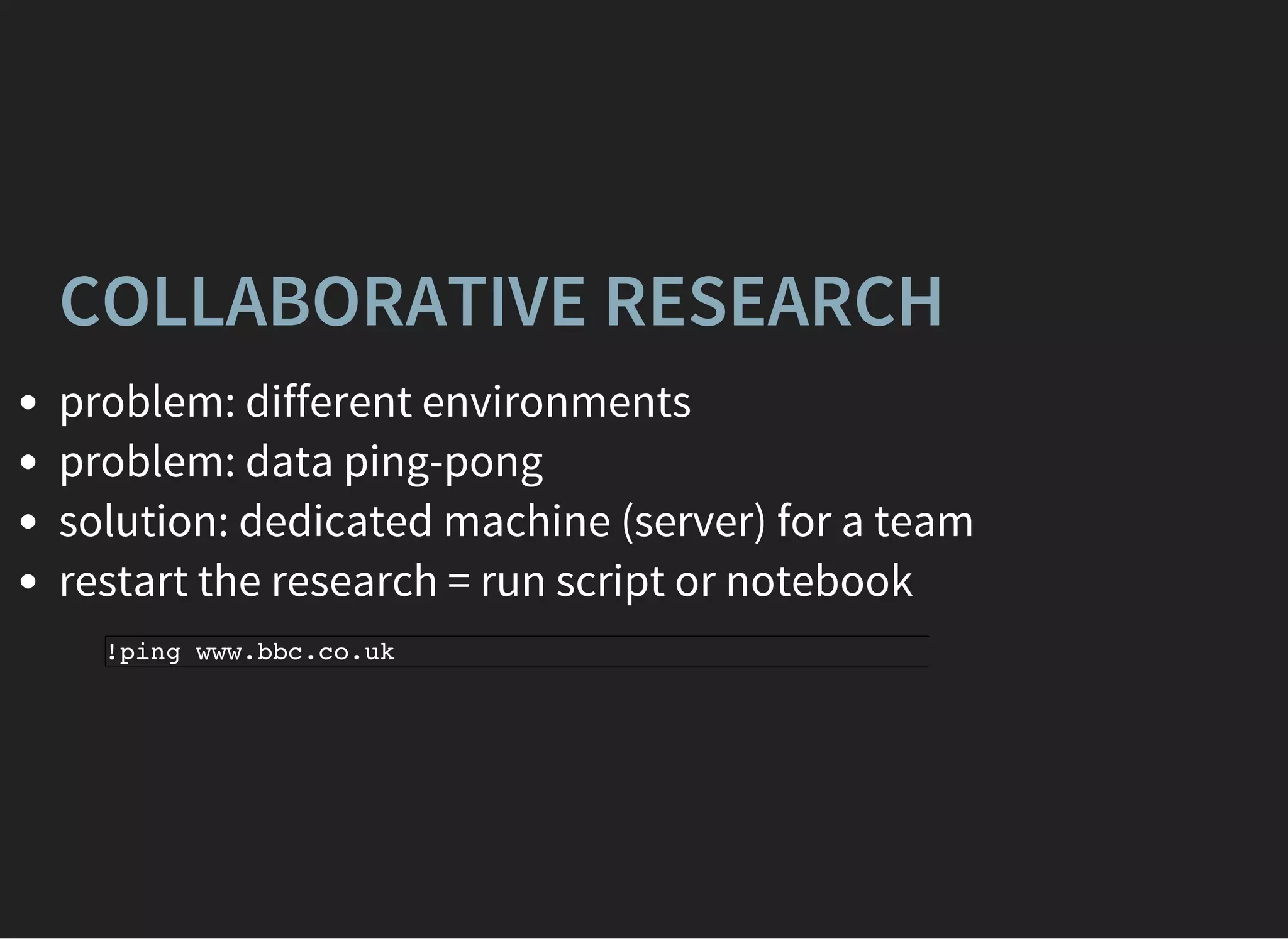 COLLABORATIVE RESEARCH
problem: different environments
problem: data ping-pong
solution: dedicated machine (server) for a team
restart the research = run script or notebook
!ping www.bbc.co.uk
 