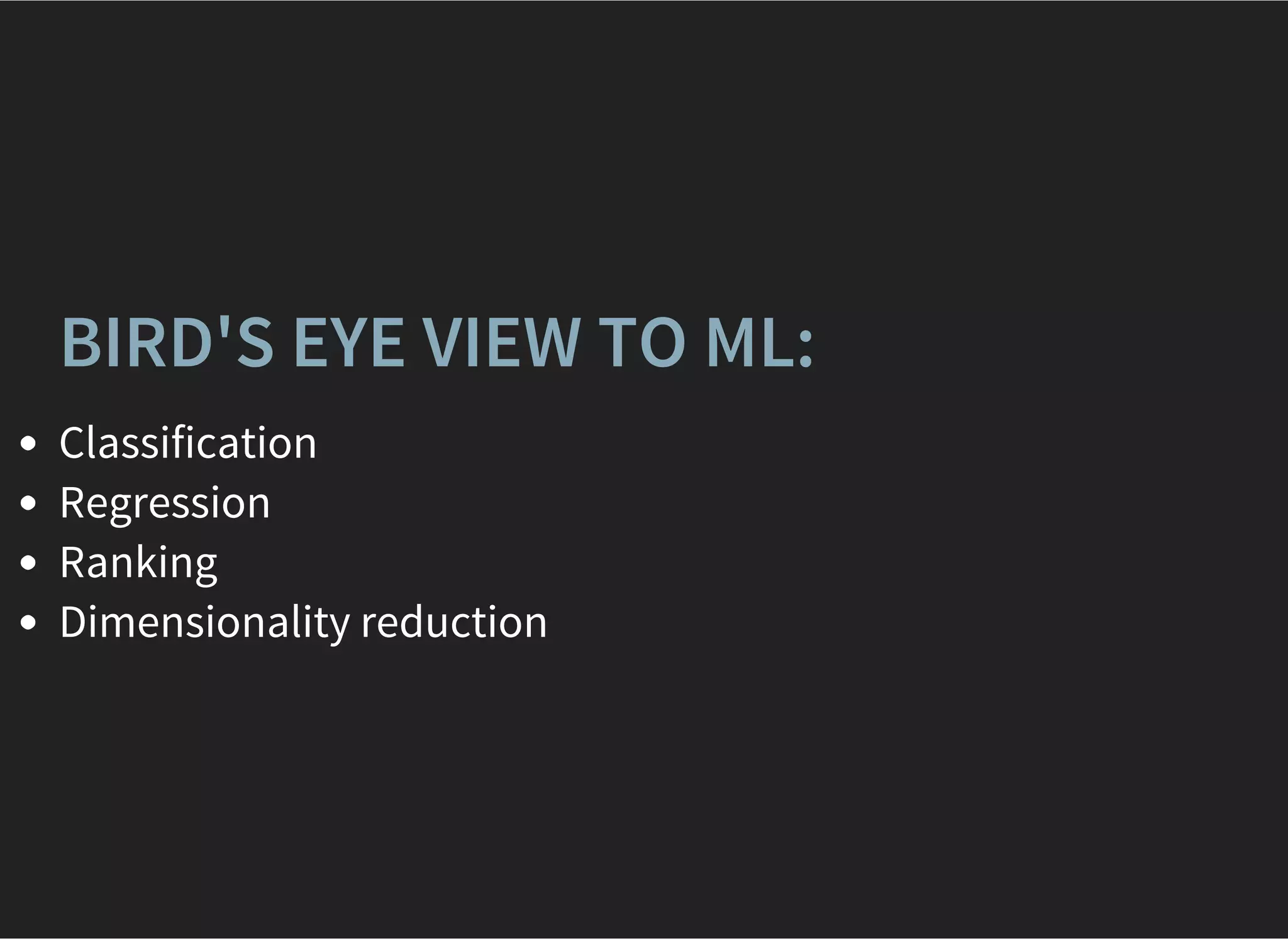 BIRD'S EYE VIEW TO ML:
Classification
Regression
Ranking
Dimensionality reduction
 