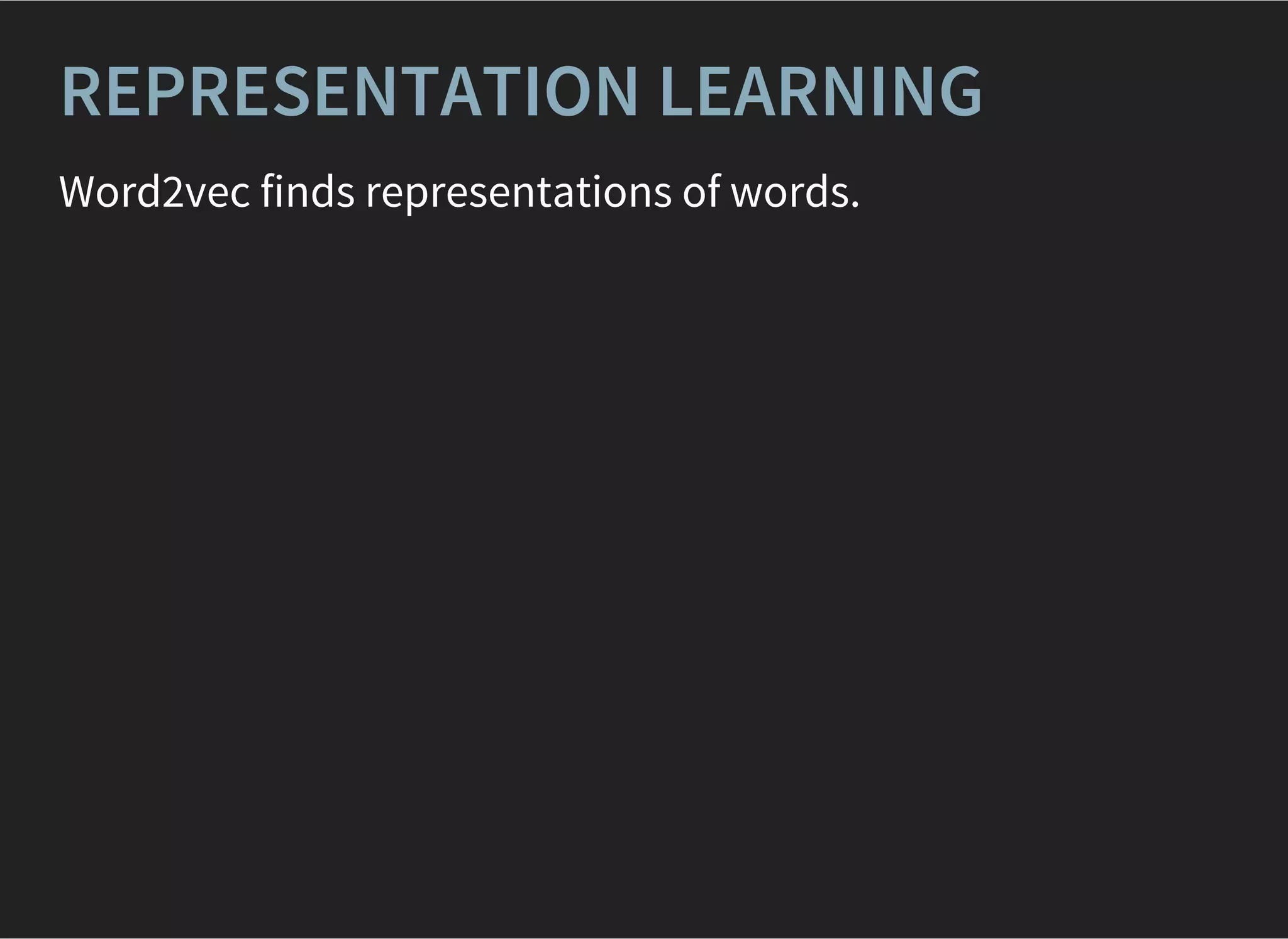 REPRESENTATION LEARNING
Word2vec finds representations of words.
 